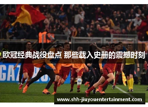 欧冠经典战役盘点 那些载入史册的震撼时刻