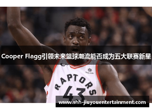 Cooper Flagg引领未来篮球潮流能否成为五大联赛新星