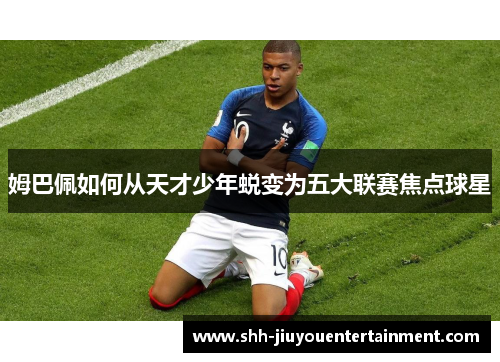 姆巴佩如何从天才少年蜕变为五大联赛焦点球星 姆巴佩如何从天才少年蜕变为五大联赛焦点球星