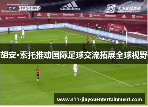 胡安·索托推动国际足球交流拓展全球视野