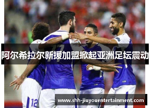 阿尔希拉尔新援加盟掀起亚洲足坛震动 阿尔希拉尔新援加盟掀起亚洲足坛震动