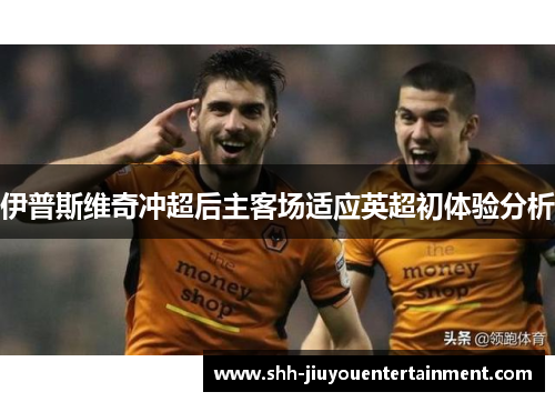 伊普斯维奇冲超后主客场适应英超初体验分析 伊普斯维奇冲超后主客场适应英超初体验分析