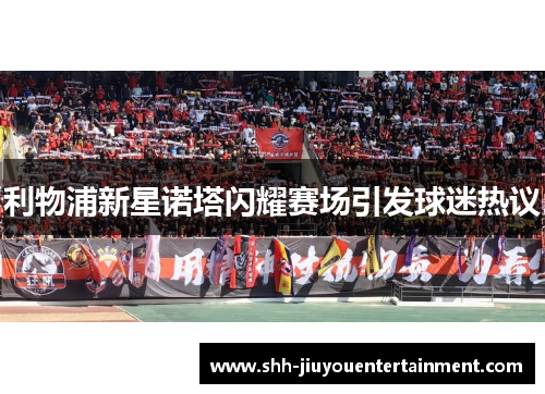 利物浦新星诺塔闪耀赛场引发球迷热议