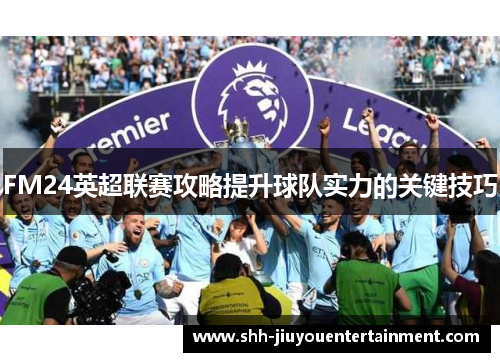 FM24英超联赛攻略提升球队实力的关键技巧 FM24英超联赛攻略提升球队实力的关键技巧