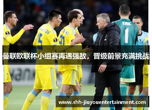 曼联欧联杯小组赛再遇强敌，晋级前景充满挑战