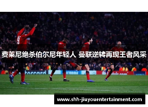 费莱尼绝杀伯尔尼年轻人 曼联逆转再现王者风采