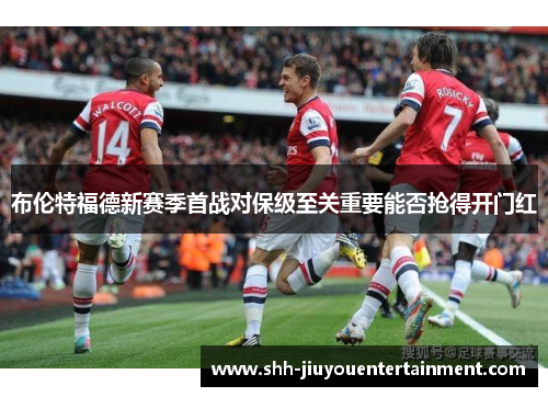 布伦特福德新赛季首战对保级至关重要能否抢得开门红 布伦特福德新赛季首战对保级至关重要能否抢得开门红