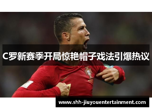 C罗新赛季开局惊艳帽子戏法引爆热议