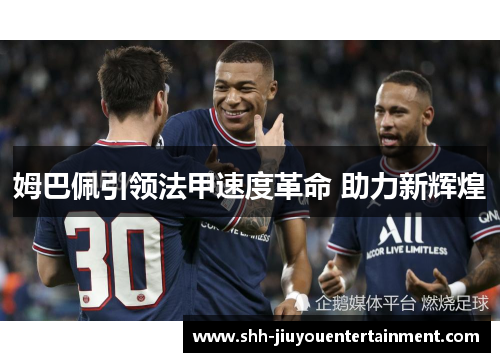 姆巴佩引领法甲速度革命 助力新辉煌 姆巴佩引领法甲速度革命 助力新辉煌