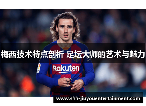 梅西技术特点剖析 足坛大师的艺术与魅力 梅西技术特点剖析 足坛大师的艺术与魅力